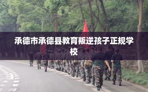 承德市承德县教育叛逆孩子正规学校