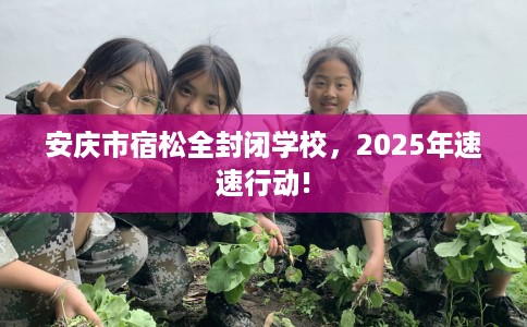 安庆市宿松全封闭学校，2025年速速行动!