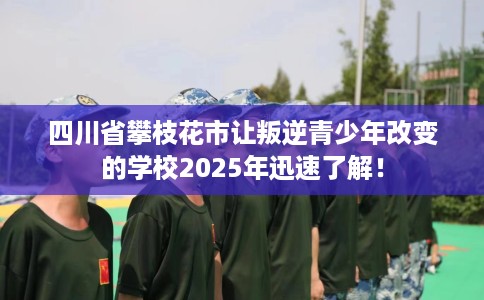 四川省攀枝花市让叛逆青少年改变的学校2025年迅速了解! 四川省攀枝花市让叛逆青少年改变的学校2025年迅速了解!
