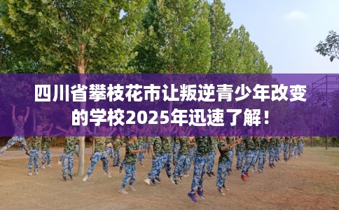四川省攀枝花市让叛逆青少年改变的学校2025年迅速了解！