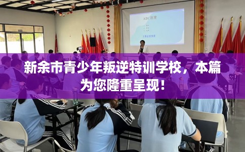 新余市青少年叛逆特训学校，本篇为您隆重呈现！