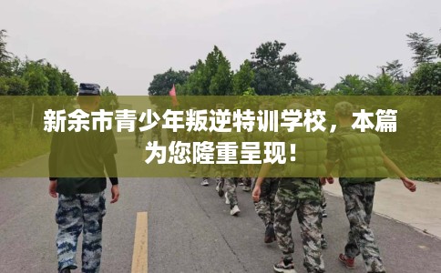 新余市青少年叛逆特训学校，本篇为您隆重呈现！