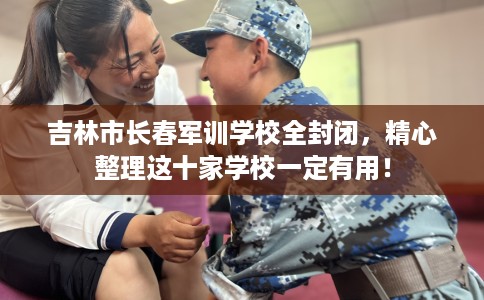 吉林市长春军训学校全封闭,精心整理这十家学校一定有用! 吉林市长春军训学校全封闭,精心整理这十家学校一定有用!