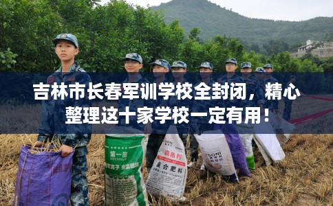 吉林市长春军训学校全封闭,精心整理这十家学校一定有用! 吉林市长春军训学校全封闭,精心整理这十家学校一定有用!