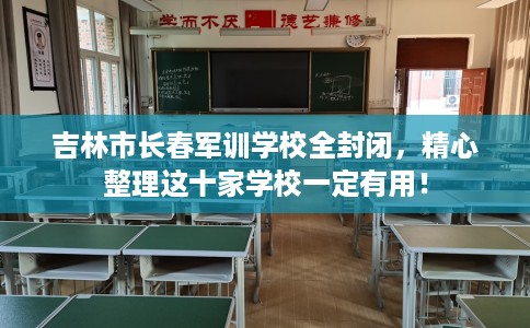 吉林市长春军训学校全封闭,精心整理这十家学校一定有用! 吉林市长春军训学校全封闭,精心整理这十家学校一定有用!