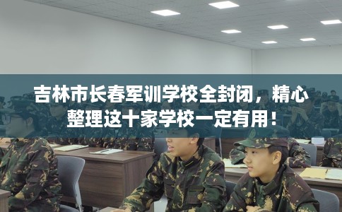 吉林市长春军训学校全封闭，精心整理这十家学校一定有用！
