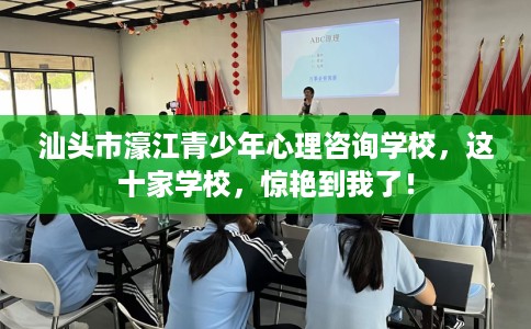 汕头市濠江青少年心理咨询学校，这十家学校，惊艳到我了！