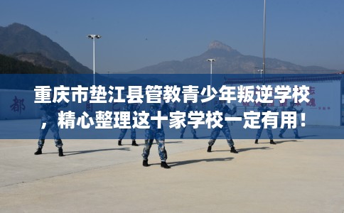 重庆市垫江县管教青少年叛逆学校,精心整理这十家学校一定有用! 重庆市垫江县管教青少年叛逆学校,精心整理这十家学校一定有用!