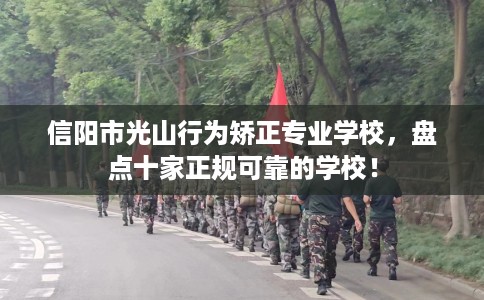 信阳市光山行为矫正专业学校,盘点十家正规可靠的学校! 信阳市光山行为矫正专业学校,盘点十家正规可靠的学校!