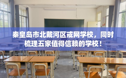 秦皇岛市北戴河区戒网学校,同时梳理五家值得信赖的学校! 秦皇岛市北戴河区戒网学校,同时梳理五家值得信赖的学校!