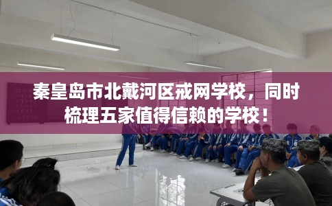 秦皇岛市北戴河区戒网学校，同时梳理五家值得信赖的学校！