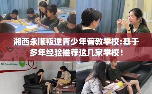 湘西永顺叛逆青少年管教学校:基于多年经验推荐这几家学校! 湘西永顺叛逆青少年管教学校:基于多年经验推荐这几家学校!