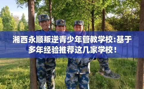 湘西永顺叛逆青少年管教学校:基于多年经验推荐这几家学校！