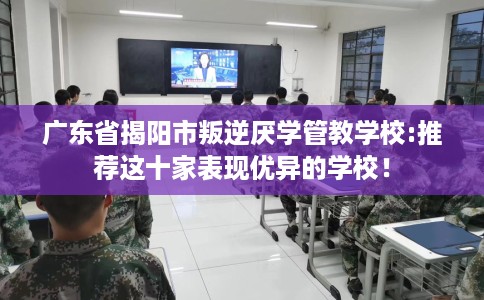 广东省揭阳市叛逆厌学管教学校:推荐这十家表现优异的学校! 广东省揭阳市叛逆厌学管教学校:推荐这十家表现优异的学校!