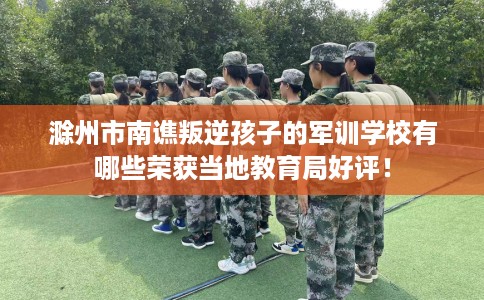 滁州市南谯叛逆孩子的军训学校有哪些荣获当地教育局好评! 滁州市南谯叛逆孩子的军训学校有哪些荣获当地教育局好评!