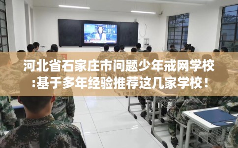 河北省石家庄市问题少年戒网学校:基于多年经验推荐这几家学校! 河北省石家庄市问题少年戒网学校:基于多年经验推荐这几家学校!