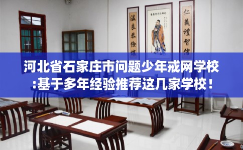 河北省石家庄市问题少年戒网学校:基于多年经验推荐这几家学校! 河北省石家庄市问题少年戒网学校:基于多年经验推荐这几家学校!