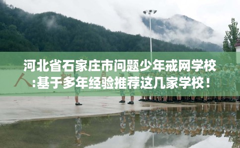 河北省石家庄市问题少年戒网学校:基于多年经验推荐这几家学校！