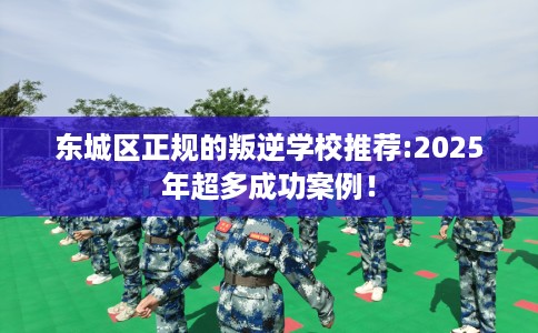 东城区正规的叛逆学校推荐:2025年超多成功案例! 东城区正规的叛逆学校推荐:2025年超多成功案例!