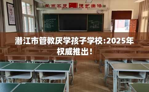 潜江市管教厌学孩子学校:2025年权威推出! 潜江市管教厌学孩子学校:2025年权威推出!