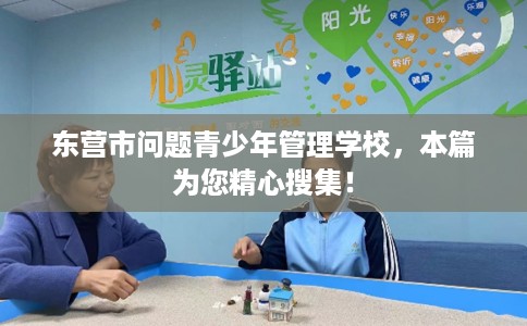 东营市问题青少年管理学校,本篇为您精心搜集! 东营市问题青少年管理学校,本篇为您精心搜集!
