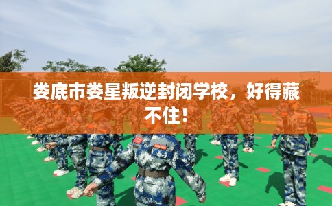 娄底市娄星叛逆封闭学校,好得藏不住! 娄底市娄星叛逆封闭学校,好得藏不住!