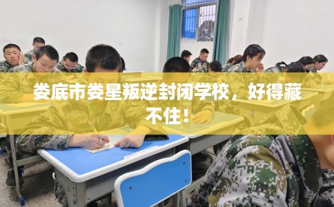 娄底市娄星叛逆封闭学校,好得藏不住! 娄底市娄星叛逆封闭学校,好得藏不住!