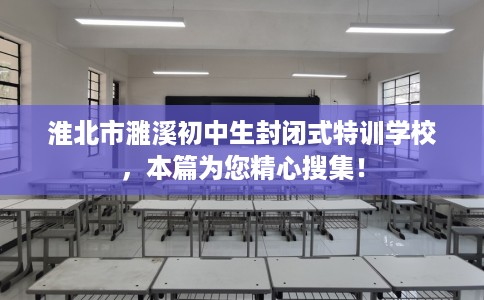 淮北市濉溪初中生封闭式特训学校，本篇为您精心搜集！