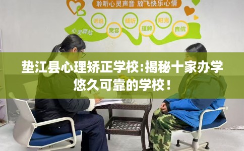 垫江县心理矫正学校:揭秘十家办学悠久可靠的学校！