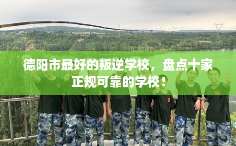 德阳市最好的叛逆学校，盘点十家正规可靠的学校！