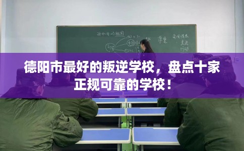 德阳市最好的叛逆学校，盘点十家正规可靠的学校！