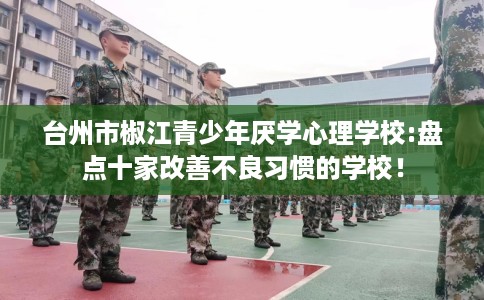 台州市椒江青少年厌学心理学校:盘点十家改善不良习惯的学校！