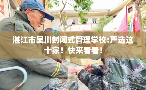 湛江市吴川封闭式管理学校:严选这十家!快来看看! 湛江市吴川封闭式管理学校:严选这十家!快来看看!