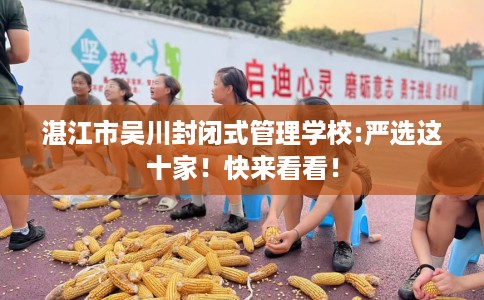 湛江市吴川封闭式管理学校:严选这十家!快来看看! 湛江市吴川封闭式管理学校:严选这十家!快来看看!