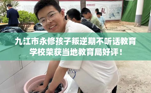 九江市永修孩子叛逆期不听话教育学校荣获当地教育局好评！