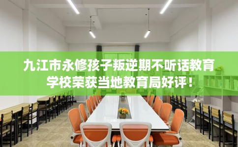 九江市永修孩子叛逆期不听话教育学校荣获当地教育局好评！
