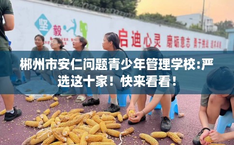 郴州市安仁问题青少年管理学校:严选这十家！快来看看！