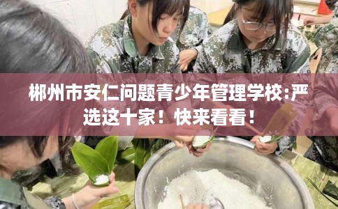 郴州市安仁问题青少年管理学校:严选这十家！快来看看！