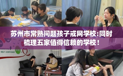 苏州市常熟问题孩子戒网学校:同时梳理五家值得信赖的学校! 苏州市常熟问题孩子戒网学校:同时梳理五家值得信赖的学校!