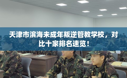 天津市滨海未成年叛逆管教学校，对比十家排名速览！