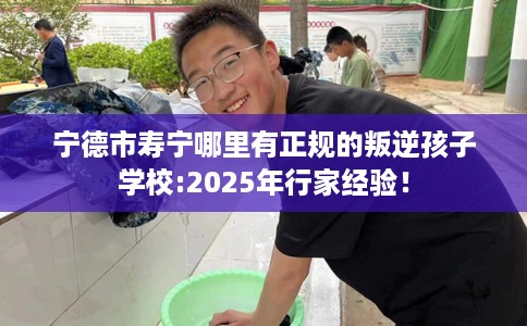 宁德市寿宁哪里有正规的叛逆孩子学校:2025年行家经验！