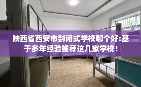 陕西省西安市封闭式学校哪个好:基于多年经验推荐这几家学校！
