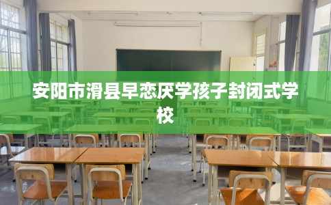 安阳市滑县早恋厌学孩子封闭式学校 安阳市滑县早恋厌学孩子封闭式学校