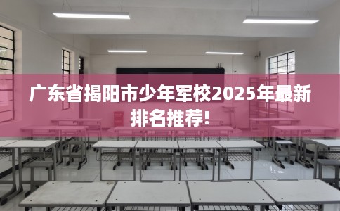广东省揭阳市少年军校2025年最新排名推荐! 广东省揭阳市少年军校2025年最新排名推荐!