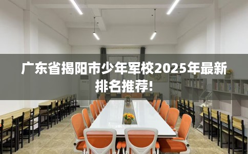 广东省揭阳市少年军校2025年最新排名推荐!