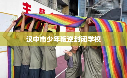 汉中市少年叛逆封闭学校