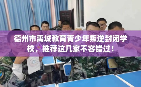 德州市禹城教育青少年叛逆封闭学校，推荐这几家不容错过！