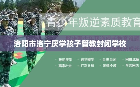 洛阳市洛宁厌学孩子管教封闭学校 洛阳市洛宁厌学孩子管教封闭学校