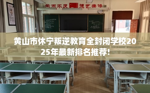 黄山市休宁叛逆教育全封闭学校2025年最新排名推荐! 黄山市休宁叛逆教育全封闭学校2025年最新排名推荐!
