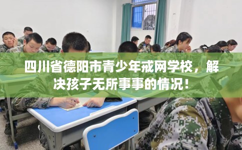 四川省德阳市青少年戒网学校，解决孩子无所事事的情况！